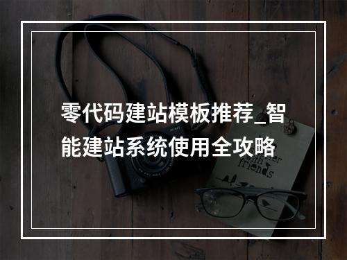 零代码建站模板推荐_智能建站系统使用全攻略