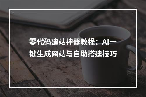 零代码建站神器教程：AI一键生成网站与自助搭建技巧