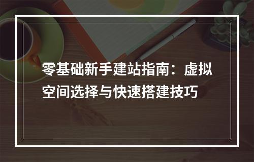 零基础新手建站指南：虚拟空间选择与快速搭建技巧