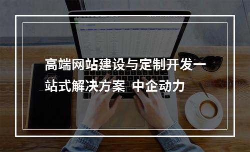 高端网站建设与定制开发一站式解决方案  中企动力