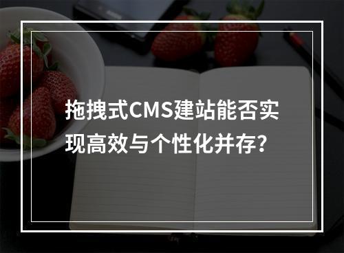 拖拽式CMS建站能否实现高效与个性化并存？