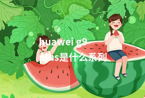 huawei g9 plus是什么系列