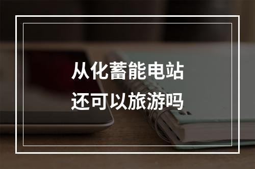 从化蓄能电站还可以旅游吗