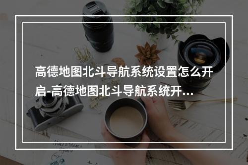 高德地图北斗导航系统设置怎么开启-高德地图北斗导航系统开启方法