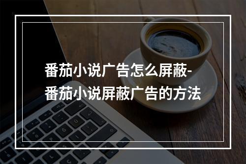 番茄小说广告怎么屏蔽-番茄小说屏蔽广告的方法