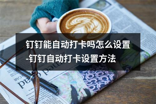 钉钉能自动打卡吗怎么设置-钉钉自动打卡设置方法