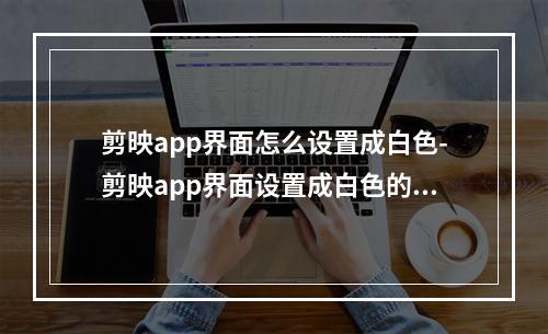 剪映app界面怎么设置成白色-剪映app界面设置成白色的方法