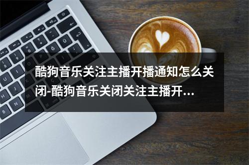 酷狗音乐关注主播开播通知怎么关闭-酷狗音乐关闭关注主播开播通知的方法