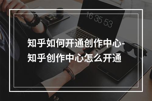 知乎如何开通创作中心-知乎创作中心怎么开通