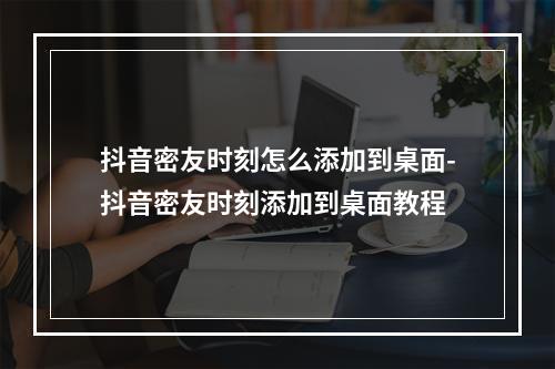 抖音密友时刻怎么添加到桌面-抖音密友时刻添加到桌面教程