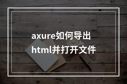 axure如何导出html并打开文件