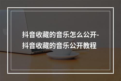 抖音收藏的音乐怎么公开-抖音收藏的音乐公开教程