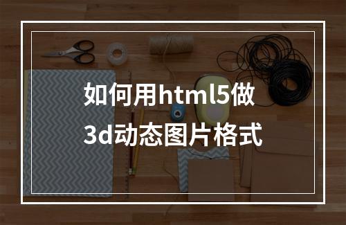 如何用html5做3d动态图片格式