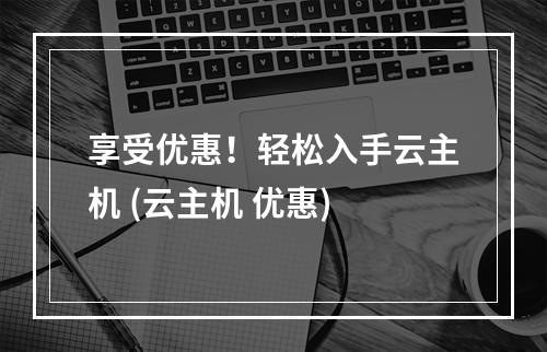 享受优惠!轻松入手云主机 (云主机 优惠)