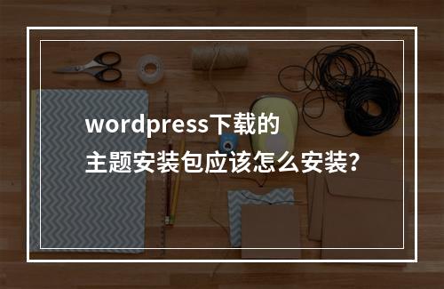 wordpress下载的主题安装包应该怎么安装?