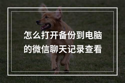 怎么打开备份到电脑的微信聊天记录查看