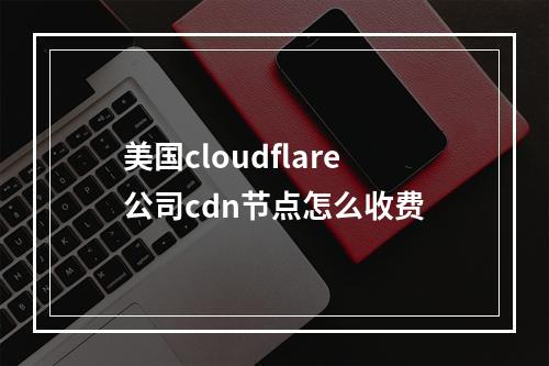 美国cloudflare公司cdn节点怎么收费