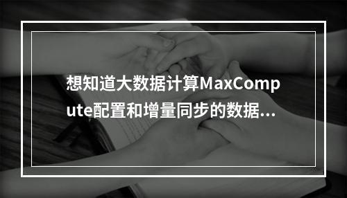 想知道大数据计算MaxCompute配置和增量同步的数据格式,应该看哪里的文档?