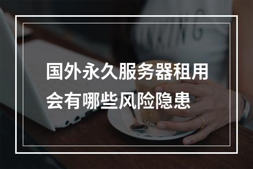国外永久服务器租用会有哪些风险隐患
