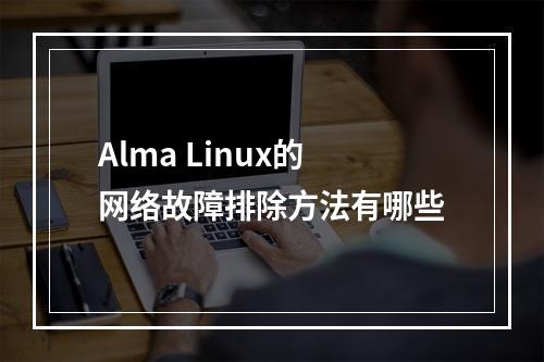 Alma Linux的网络故障排除方法有哪些