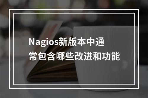Nagios新版本中通常包含哪些改进和功能