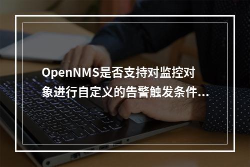 OpenNMS是否支持对监控对象进行自定义的告警触发条件和动作