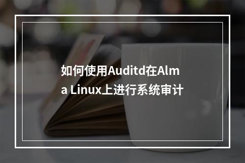 如何使用Auditd在Alma Linux上进行系统审计