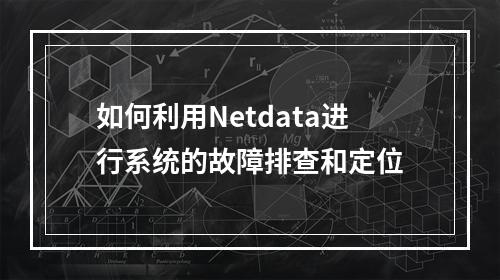 如何利用Netdata进行系统的故障排查和定位