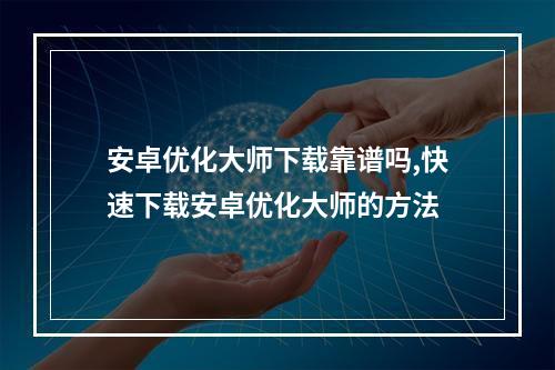安卓优化大师下载靠谱吗,快速下载安卓优化大师的方法