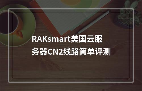 RAKsmart美国云服务器CN2线路简单评测