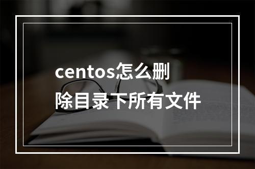 centos怎么删除目录下所有文件