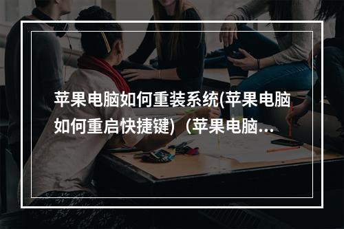 苹果电脑如何重装系统(苹果电脑如何重启快捷键)(苹果电脑重装系统怎么操作)