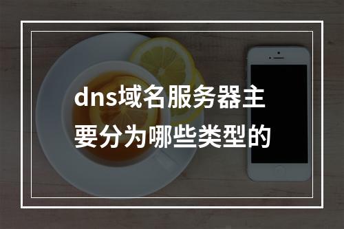 dns域名服务器主要分为哪些类型的