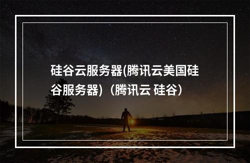 硅谷云服务器(腾讯云美国硅谷服务器)(腾讯云 硅谷)