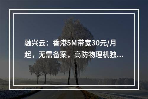 融兴云:香港5M带宽30元/月起,无需备案,高防物理机独享40核32G50M带宽200G防御仅550元/月
