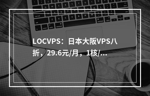 LOCVPS:日本大阪VPS八折,29.6元/月,1核/1GB/30GB硬盘/400GB流量/100Mbps带宽