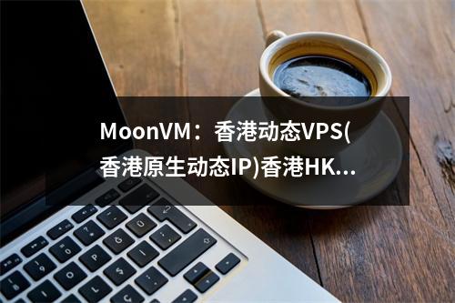 MoonVM:香港动态VPS(香港原生动态IP)香港HKT、HGC、WTT三种网络,300M/500M/1G带宽,不限流量