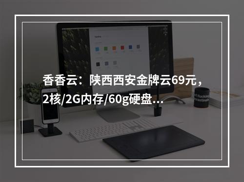 香香云:陕西西安金牌云69元,2核/2G内存/60g硬盘/3M带宽,独服-480元/16核/16G内存/240gSSD/30M带宽