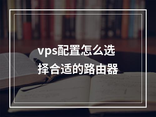 vps配置怎么选择合适的路由器