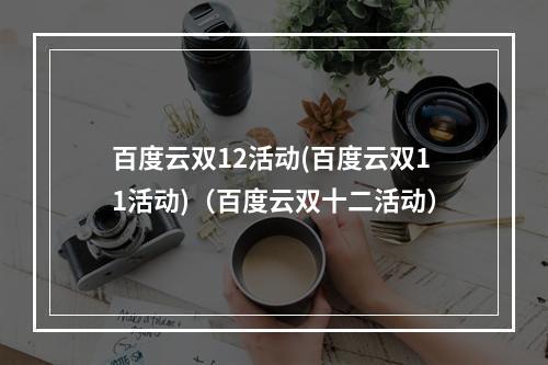 百度云双12活动(百度云双11活动)(百度云双十二活动)