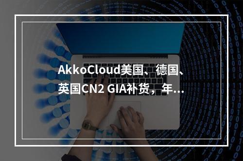 AkkoCloud美国、德国、英国CN2 GIA补货,年付299元起,月付50元起(300-600M带宽、便宜云服务器)