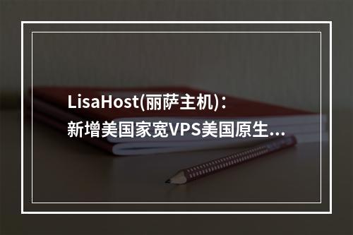 LisaHost(丽萨主机):新增美国家宽VPS美国原生IP,可选AS9929或4837线路,ISP家宽住宅原生IPv4