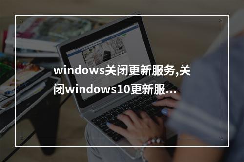 windows关闭更新服务,关闭windows10更新服务2022年更新(win10 关闭更新服务)
