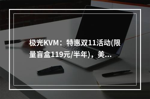 极光KVM:特惠双11活动(限量盲盒119元/半年),美国、香港CN2 VPS低至18元起(精品AS9929线路)