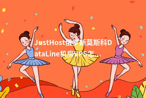 JustHost俄罗斯莫斯科DataLine机房VPS怎么样?JustHost莫斯科DataLine机房CN2线路VPS带宽质量及流媒体解锁测评结果