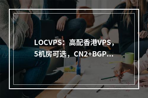 LOCVPS:高配香港VPS,5机房可选,CN2+BGP网络,45元起,6G内存/2核/60gSSD/50M带宽,Windows/Linux