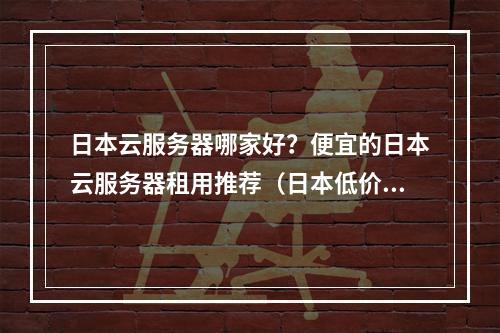 日本云服务器哪家好?便宜的日本云服务器租用推荐(日本低价云服务器)