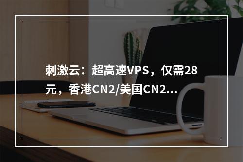 刺激云:超高速VPS,仅需28元,香港CN2/美国CN2 GIA(原生IP)/美国CN2 GIA+高防