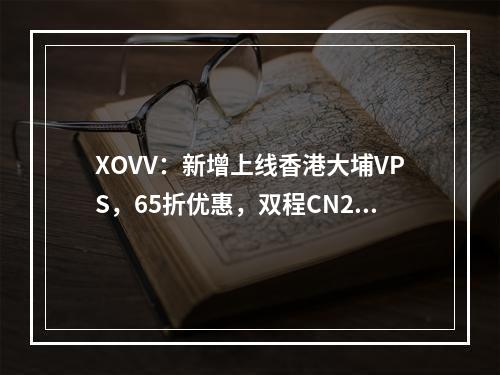 XOVV:新增上线香港大埔VPS,65折优惠,双程CN2线路,不限流量,延迟低至35ms!
