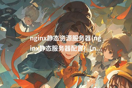 nginx静态资源服务器(nginx静态服务器配置)(nginx静态资源服务器简单配置)